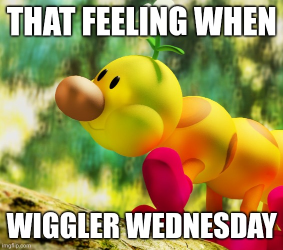 Wiggler | THAT FEELING WHEN; WIGGLER WEDNESDAY | image tagged in wiggler,wednesday | made w/ Imgflip meme maker