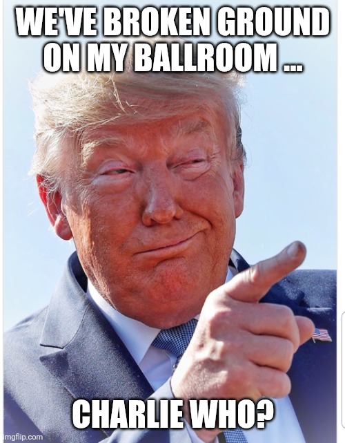 Trump pointing | WE'VE BROKEN GROUND ON MY BALLROOM ... CHARLIE WHO? | image tagged in trump pointing | made w/ Imgflip meme maker