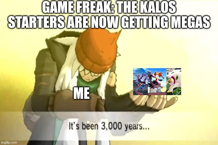 For real though | GAME FREAK: THE KALOS STARTERS ARE NOW GETTING MEGAS; ME | image tagged in it's been 3000 years | made w/ Imgflip meme maker
