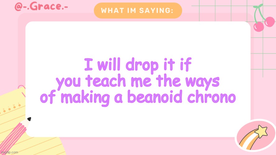 Grace's Littlespace Template | I will drop it if you teach me the ways of making a beanoid chrono | image tagged in grace's littlespace template | made w/ Imgflip meme maker