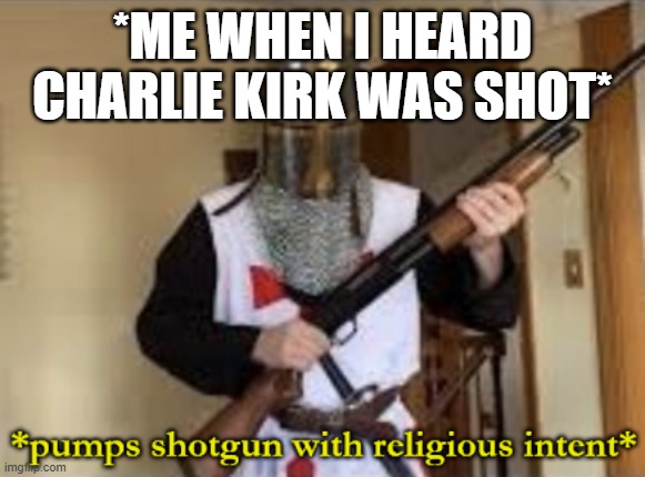 RIP Kirk | *ME WHEN I HEARD CHARLIE KIRK WAS SHOT* | image tagged in loads shotgun with religious intent | made w/ Imgflip meme maker