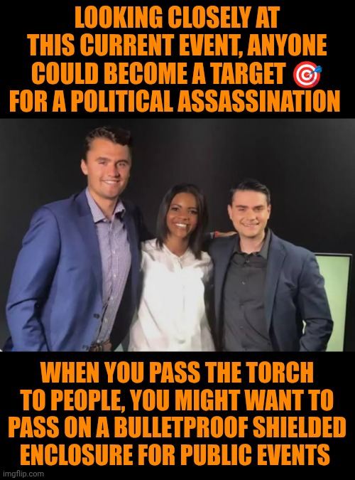 Funny | LOOKING CLOSELY AT THIS CURRENT EVENT, ANYONE COULD BECOME A TARGET 🎯 FOR A POLITICAL ASSASSINATION; WHEN YOU PASS THE TORCH TO PEOPLE, YOU MIGHT WANT TO PASS ON A BULLETPROOF SHIELDED ENCLOSURE FOR PUBLIC EVENTS | image tagged in funny,sad,assassination,debate,safety,total dramarama | made w/ Imgflip meme maker