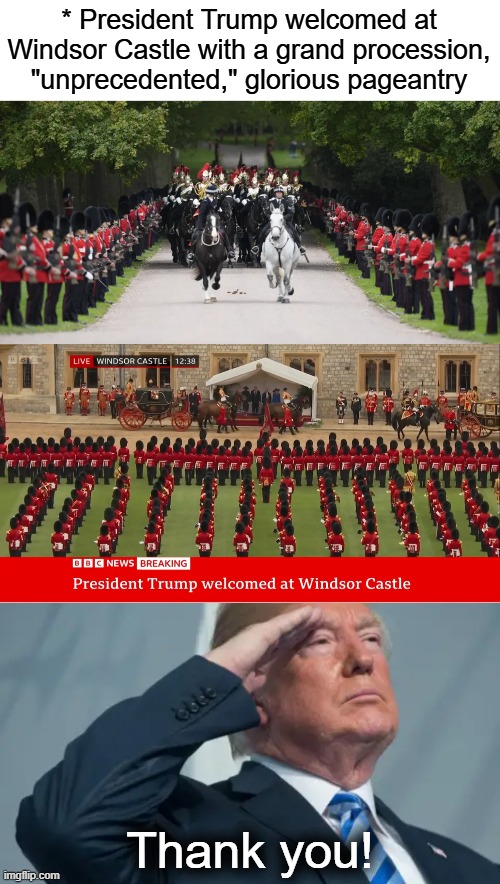 * President Trump welcomed at Windsor Castle with a grand procession, "unprecedented," glorious pageantry; Thank you! | image tagged in memes,donald trump,united kingdom,state visit,welcome,windsor castle | made w/ Imgflip meme maker