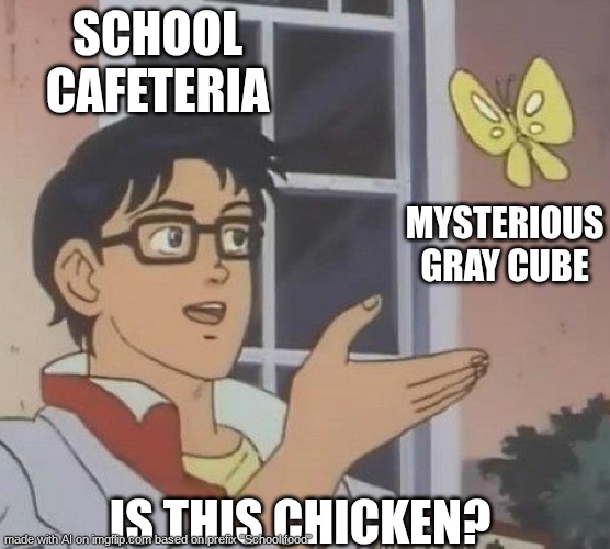 What is it though? no seriously... | SCHOOL CAFETERIA; MYSTERIOUS GRAY CUBE; IS THIS CHICKEN? | image tagged in is this butterfly | made w/ Imgflip meme maker
