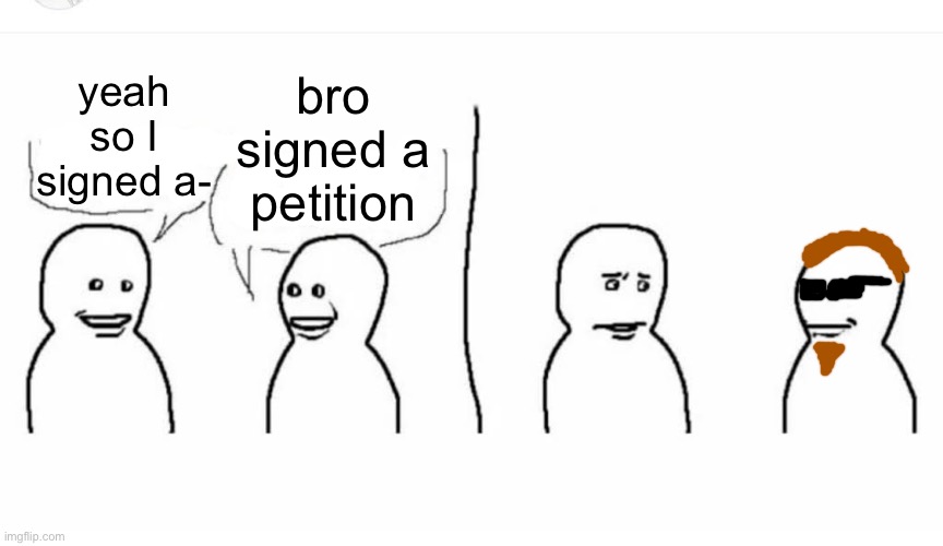 Bro signed a petition | bro signed a petition; yeah so I signed a- | image tagged in bro visited his friend | made w/ Imgflip meme maker