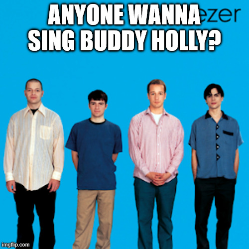 ooo wee ooo | ANYONE WANNA SING BUDDY HOLLY? | image tagged in weezer | made w/ Imgflip meme maker