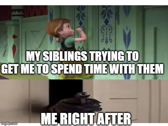 MY SIBLINGS TRYING TO GET ME TO SPEND TIME WITH THEM; ME RIGHT AFTER | made w/ Imgflip meme maker
