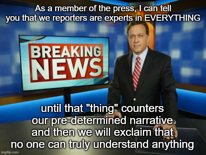 Who else is sick and tired of the press? | As a member of the press, I can tell you that we reporters are experts in EVERYTHING; until that "thing" counters our pre-determined narrative and then we will exclaim that no one can truly understand anything | image tagged in news reporter,scumbag reporters | made w/ Imgflip meme maker