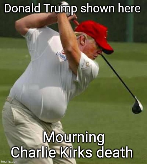 trump golf gut | Donald Trump shown here Mourning Charlie Kirks death | image tagged in trump golf gut | made w/ Imgflip meme maker