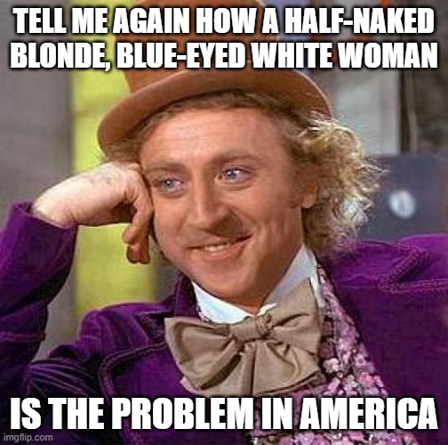 (Spoiler: she's not the problem) | TELL ME AGAIN HOW A HALF-NAKED BLONDE, BLUE-EYED WHITE WOMAN; IS THE PROBLEM IN AMERICA | image tagged in memes,creepy condescending wonka | made w/ Imgflip meme maker