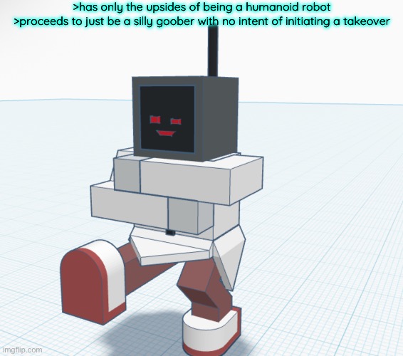 >has only the upsides of being a humanoid robot
>proceeds to just be a silly goober with no intent of initiating a takeover | made w/ Imgflip meme maker