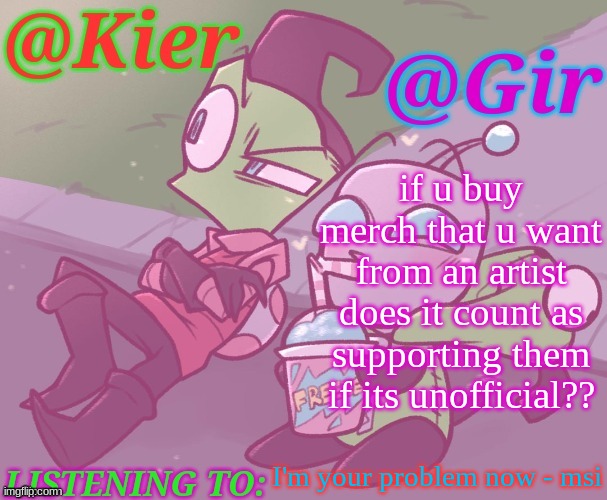 Kiera&Gir Invader Zim Shared Temp | if u buy merch that u want from an artist does it count as supporting them if its unofficial?? I'm your problem now - msi | image tagged in kiera gir invader zim shared temp | made w/ Imgflip meme maker