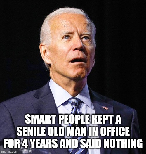 Joe Biden | SMART PEOPLE KEPT A SENILE OLD MAN IN OFFICE FOR 4 YEARS AND SAID NOTHING | image tagged in joe biden | made w/ Imgflip meme maker