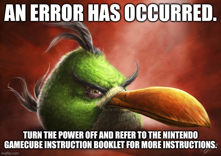 Realistic Hal | AN ERROR HAS OCCURRED. TURN THE POWER OFF AND REFER TO THE NINTENDO GAMECUBE INSTRUCTION BOOKLET FOR MORE INSTRUCTIONS. | image tagged in realistic hal | made w/ Imgflip meme maker