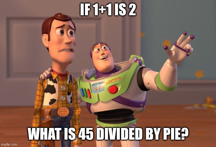 What is it? | IF 1+1 IS 2; WHAT IS 45 DIVIDED BY PIE? | image tagged in funny,funny memes,lol,funny meme,one does not simply,memes | made w/ Imgflip meme maker