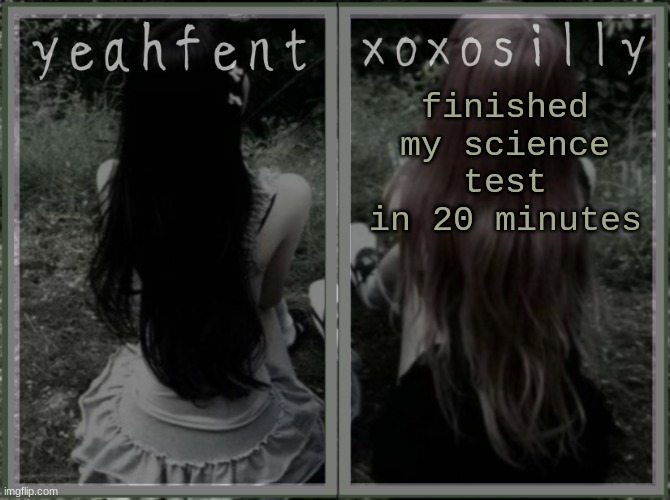 :] | finished my science test in 20 minutes | image tagged in yeahfent n xoxosilly temp | made w/ Imgflip meme maker