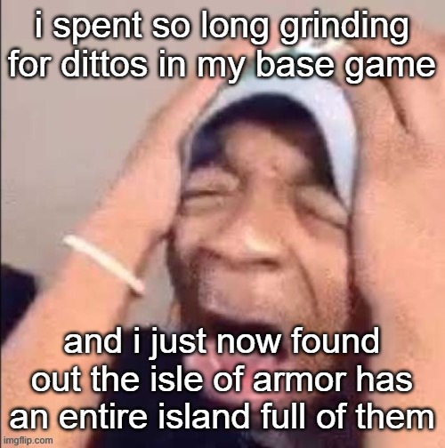hahaaa this is annoying | i spent so long grinding for dittos in my base game; and i just now found out the isle of armor has an entire island full of them | image tagged in black guy i found on the internet | made w/ Imgflip meme maker