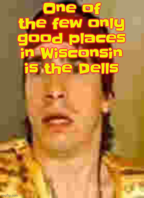 And south Milwaukee, north Milwaukee is SHIT | One of the few only good places in Wisconsin is the Dells | image tagged in when the | made w/ Imgflip meme maker