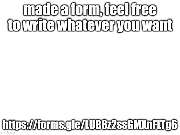 https://forms.gle/LUB8z2ssGMXnFLTg6 (also in comments) | made a form, feel free to write whatever you want; https://forms.gle/LUB8z2ssGMXnFLTg6 | made w/ Imgflip meme maker
