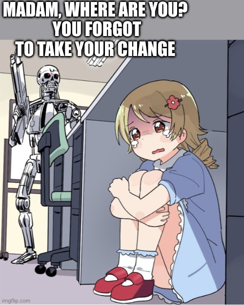 MADAM, WHERE ARE YOU? 
YOU FORGOT TO TAKE YOUR CHANGE | image tagged in anime girl hiding from terminator | made w/ Imgflip meme maker