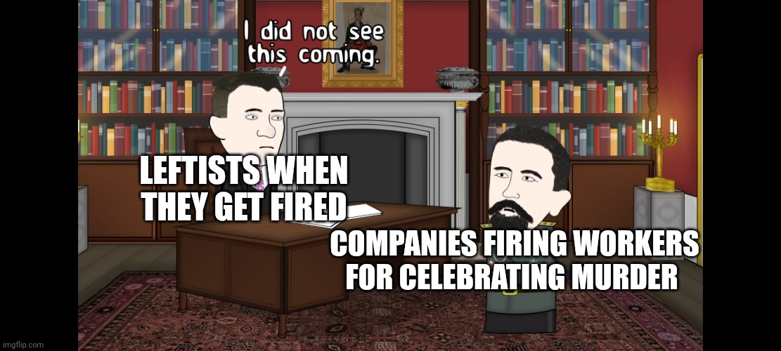 I did not see this coming | LEFTISTS WHEN THEY GET FIRED COMPANIES FIRING WORKERS FOR CELEBRATING MURDER | image tagged in i did not see this coming | made w/ Imgflip meme maker
