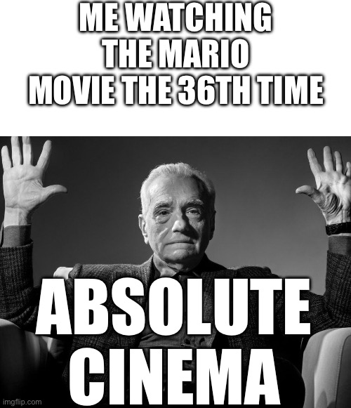 Mario Movie is a masterpiece | ME WATCHING THE MARIO MOVIE THE 36TH TIME; ABSOLUTE CINEMA | image tagged in absolute cinema | made w/ Imgflip meme maker