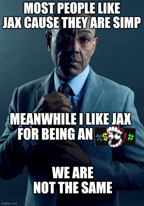 we are not the same buddy | MOST PEOPLE LIKE JAX CAUSE THEY ARE SIMP; MEANWHILE I LIKE JAX FOR BEING AN; WE ARE NOT THE SAME | image tagged in gus fring we are not the same,the amazing digital circus | made w/ Imgflip meme maker
