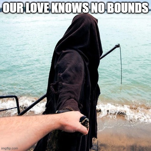 Except Death | OUR LOVE KNOWS NO BOUNDS | image tagged in funny memes | made w/ Imgflip meme maker