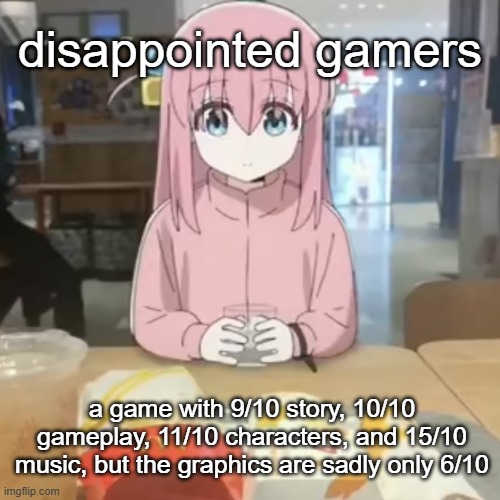 many such cases... | disappointed gamers; a game with 9/10 story, 10/10 gameplay, 11/10 characters, and 15/10 music, but the graphics are sadly only 6/10 | image tagged in bocchi at mc donalds | made w/ Imgflip meme maker