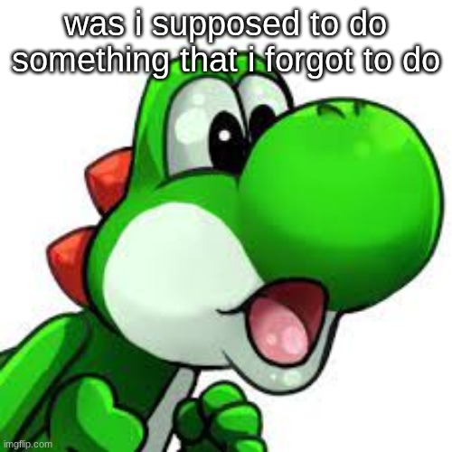 yoshi pog | was i supposed to do something that i forgot to do | image tagged in yoshi pog | made w/ Imgflip meme maker
