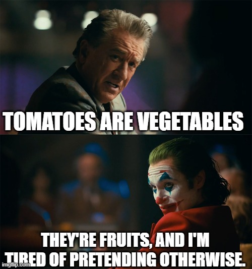I'm tired of pretending it's not | TOMATOES ARE VEGETABLES THEY'RE FRUITS, AND I'M TIRED OF PRETENDING OTHERWISE. | image tagged in i'm tired of pretending it's not | made w/ Imgflip meme maker