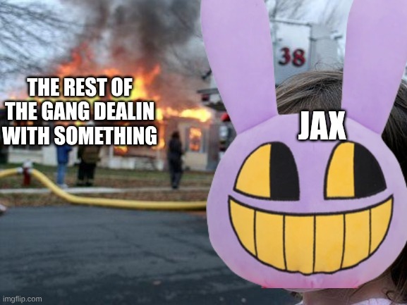 proably episdoe be 7 be like: | THE REST OF THE GANG DEALIN WITH SOMETHING; JAX | image tagged in memes,disaster girl | made w/ Imgflip meme maker