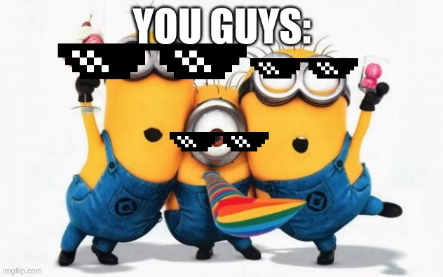YOU GUYS: | image tagged in minions yay | made w/ Imgflip meme maker