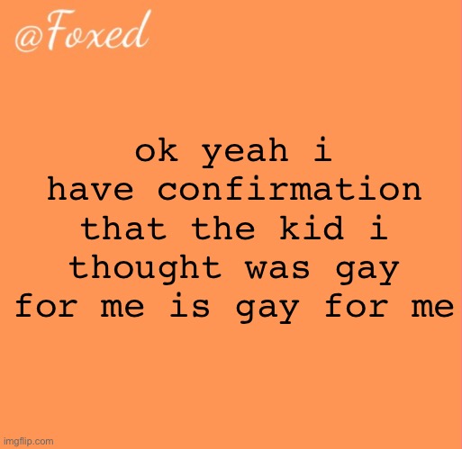 foxed orange temp | ok yeah i have confirmation that the kid i thought was gay for me is gay for me | image tagged in foxed orange temp | made w/ Imgflip meme maker