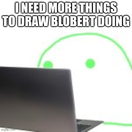 blobert computer | I NEED MORE THINGS TO DRAW BLOBERT DOING | image tagged in blobert computer | made w/ Imgflip meme maker