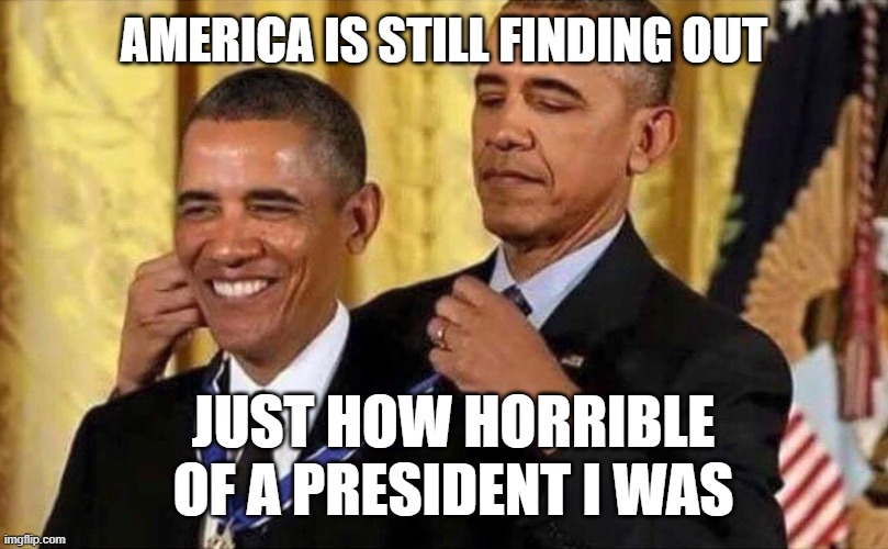 obama medal | AMERICA IS STILL FINDING OUT; JUST HOW HORRIBLE OF A PRESIDENT I WAS | image tagged in obama medal | made w/ Imgflip meme maker