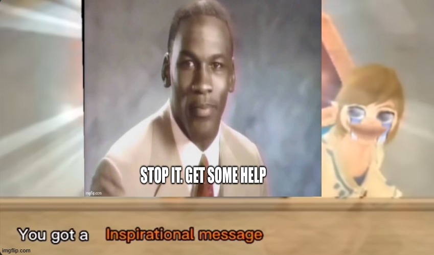 You got a Inspirational message | image tagged in you got a inspirational message,stop it get some help | made w/ Imgflip meme maker