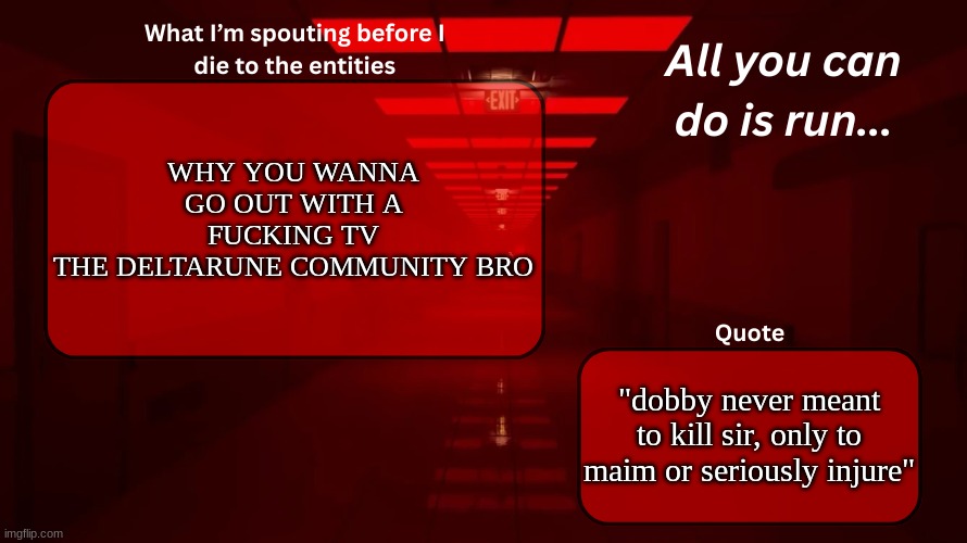 . | WHY YOU WANNA GO OUT WITH A FUCKING TV
THE DELTARUNE COMMUNITY BRO; "dobby never meant to kill sir, only to maim or seriously injure" | image tagged in woshua announcement temp | made w/ Imgflip meme maker