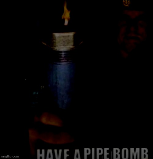 . | image tagged in have a pipe bomb | made w/ Imgflip meme maker