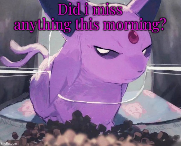 . | Did i miss anything this morning? | image tagged in espeon | made w/ Imgflip meme maker