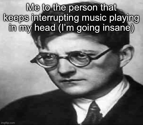 Just gotta imagine the music when you can’t have it ig | Me to the person that keeps interrupting music playing in my head (I’m going insane) | image tagged in shostakovich | made w/ Imgflip meme maker