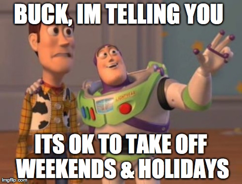 X, X Everywhere Meme | BUCK, IM TELLING YOU  ITS OK TO TAKE OFF WEEKENDS & HOLIDAYS | image tagged in memes,x x everywhere | made w/ Imgflip meme maker