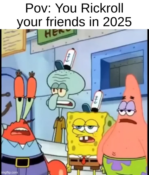 Rickrolling is kinda dead nowadays ngl. | Pov: You Rickroll your friends in 2025 | image tagged in damn bro you got the whole squad laughing spongebob,rickrolling | made w/ Imgflip meme maker