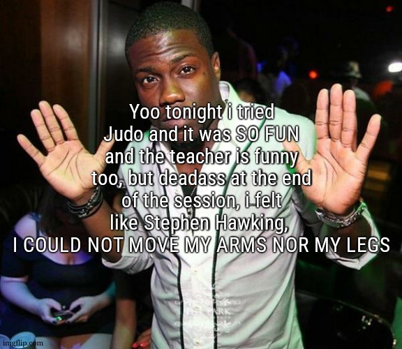 First time i really done a hand to hand combat and ts was fucking fun | Yoo tonight i tried Judo and it was SO FUN and the teacher is funny too, but deadass at the end of the session, i felt like Stephen Hawking, 
I COULD NOT MOVE MY ARMS NOR MY LEGS | image tagged in kevin hart hands up | made w/ Imgflip meme maker