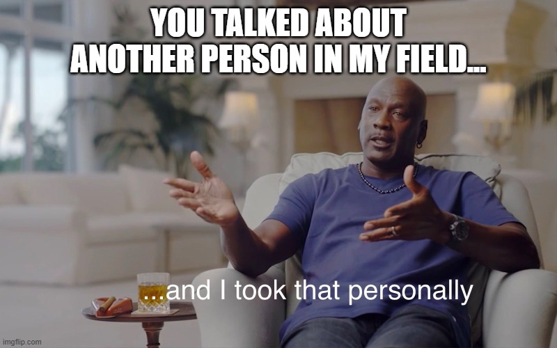 and I took that personally | YOU TALKED ABOUT ANOTHER PERSON IN MY FIELD... | image tagged in and i took that personally | made w/ Imgflip meme maker
