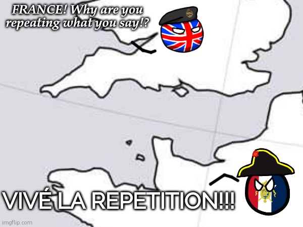VIVÉ LA REPETITION!!! VIVÉ LA REPETITION!!! VIVÉ LA- | FRANCE! Why are you repeating what you say!? VIVÉ LA REPETITION!!! | image tagged in france,britain,funny,memes,countryballs,vive la revolution | made w/ Imgflip meme maker