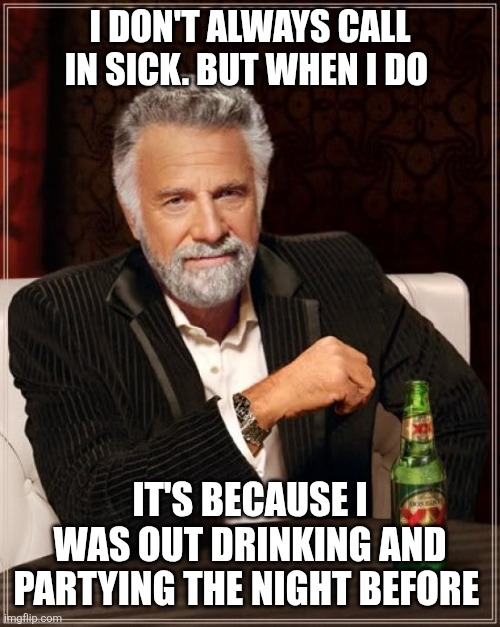 Partying the night before | I DON'T ALWAYS CALL IN SICK. BUT WHEN I DO; IT'S BECAUSE I WAS OUT DRINKING AND PARTYING THE NIGHT BEFORE | image tagged in memes,the most interesting man in the world,funny memes | made w/ Imgflip meme maker