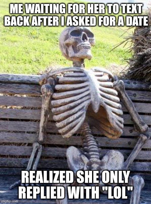 REAL | ME WAITING FOR HER TO TEXT BACK AFTER I ASKED FOR A DATE; REALIZED SHE ONLY REPLIED WITH "LOL" | image tagged in memes,waiting skeleton | made w/ Imgflip meme maker