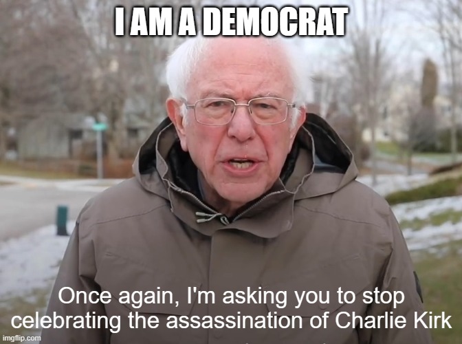I should of said it sooner | I AM A DEMOCRAT; Once again, I'm asking you to stop celebrating the assassination of Charlie Kirk | image tagged in bernie sanders once again asking,conservatives,politics,so true memes,liberals | made w/ Imgflip meme maker