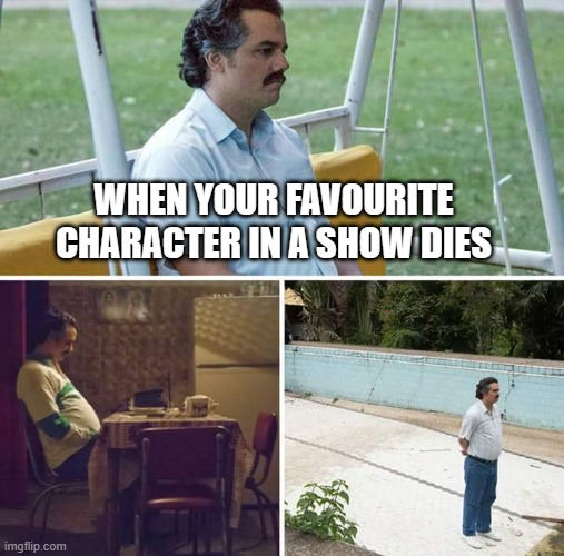 I feel your pain | WHEN YOUR FAVOURITE CHARACTER IN A SHOW DIES | image tagged in memes,sad pablo escobar,tv,tv show,sad but true,funny | made w/ Imgflip meme maker